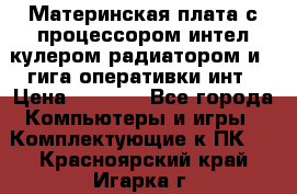 Материнская плата с процессором интел кулером радиатором и 4 гига оперативки инт › Цена ­ 1 000 - Все города Компьютеры и игры » Комплектующие к ПК   . Красноярский край,Игарка г.